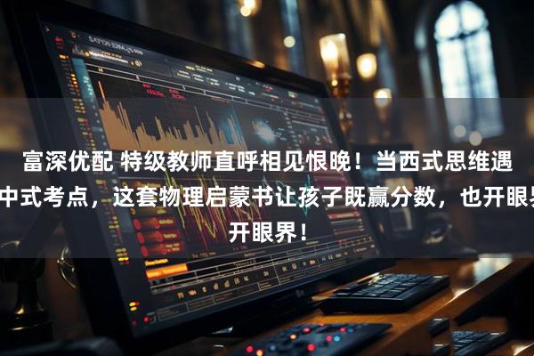 富深优配 特级教师直呼相见恨晚！当西式思维遇上中式考点，这套物理启蒙书让孩子既赢分数，也开眼界！