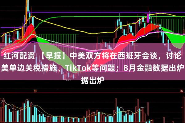 红河配资 【早报】中美双方将在西班牙会谈，讨论美单边关税措施、TikTok等问题；8月金融数据出炉