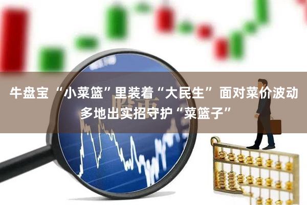 牛盘宝 “小菜篮”里装着“大民生” 面对菜价波动 多地出实招守护“菜篮子”