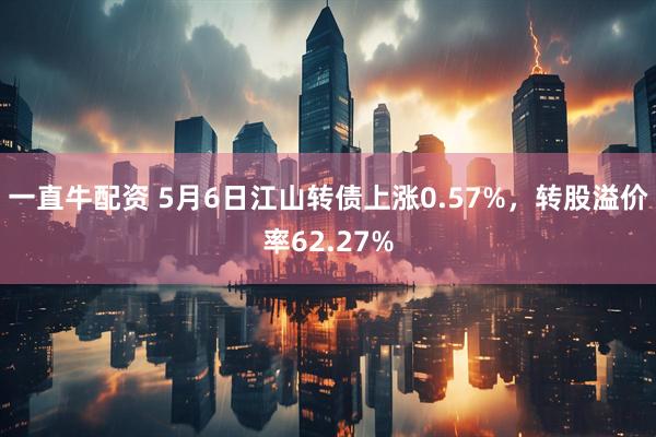 一直牛配资 5月6日江山转债上涨0.57%，转股溢价率62.27%