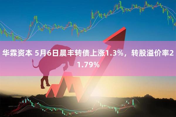 华霖资本 5月6日晨丰转债上涨1.3%，转股溢价率21.79%