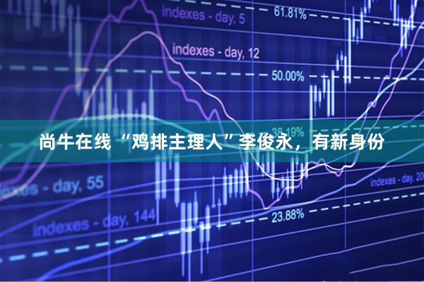 尚牛在线 “鸡排主理人”李俊永，有新身份