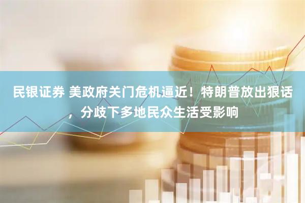 民银证券 美政府关门危机逼近！特朗普放出狠话，分歧下多地民众生活受影响