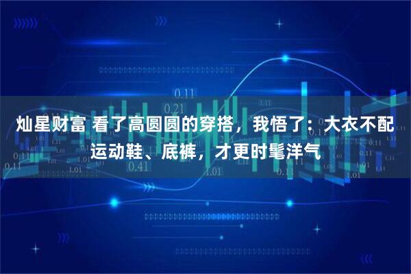 灿星财富 看了高圆圆的穿搭，我悟了：大衣不配运动鞋、底裤，才更时髦洋气