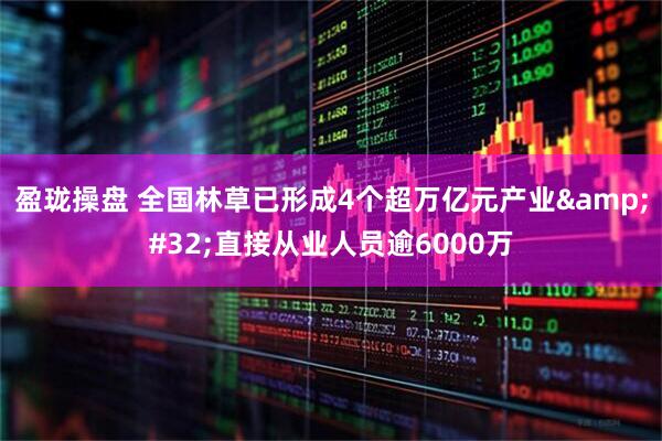 盈珑操盘 全国林草已形成4个超万亿元产业 直接从业人员逾6000万
