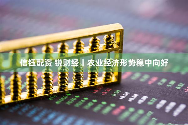 信钰配资 锐财经丨农业经济形势稳中向好