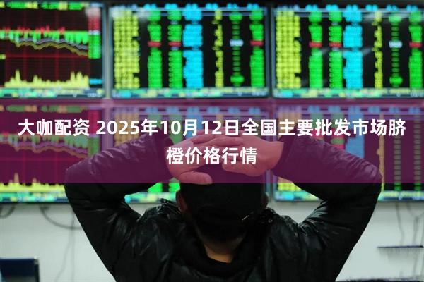 大咖配资 2025年10月12日全国主要批发市场脐橙价格行情