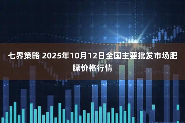 七界策略 2025年10月12日全国主要批发市场肥膘价格行情