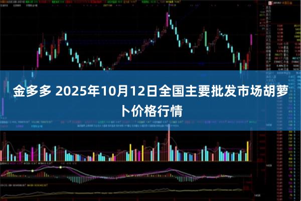 金多多 2025年10月12日全国主要批发市场胡萝卜价格行情