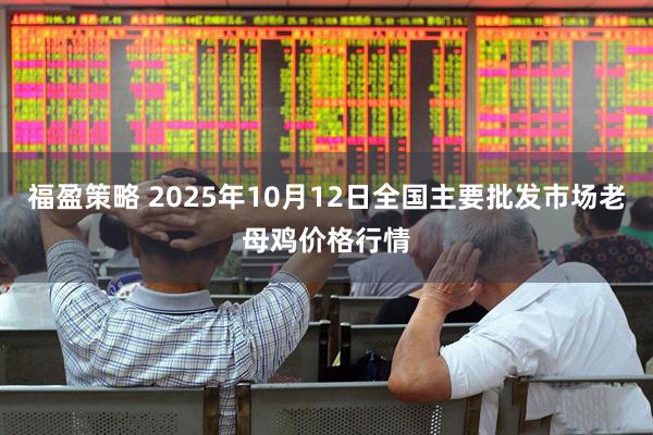 福盈策略 2025年10月12日全国主要批发市场老母鸡价格行情