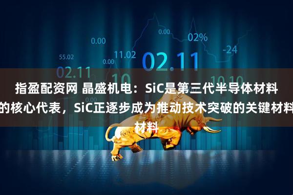 指盈配资网 晶盛机电：SiC是第三代半导体材料的核心代表，SiC正逐步成为推动技术突破的关键材料