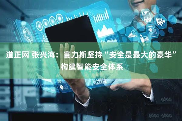 道正网 张兴海：赛力斯坚持“安全是最大的豪华” 构建智能安全体系