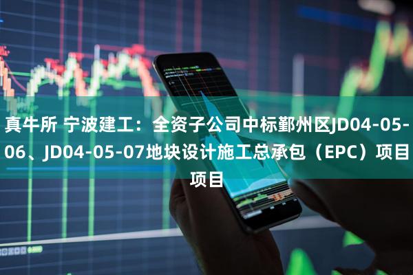 真牛所 宁波建工：全资子公司中标鄞州区JD04-05-06、JD04-05-07地块设计施工总承包（EPC）项目