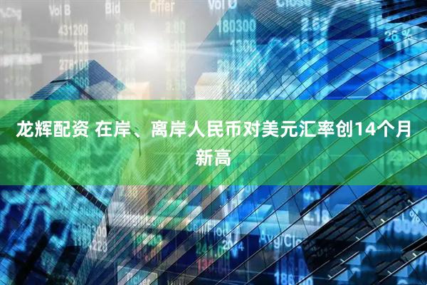 龙辉配资 在岸、离岸人民币对美元汇率创14个月新高