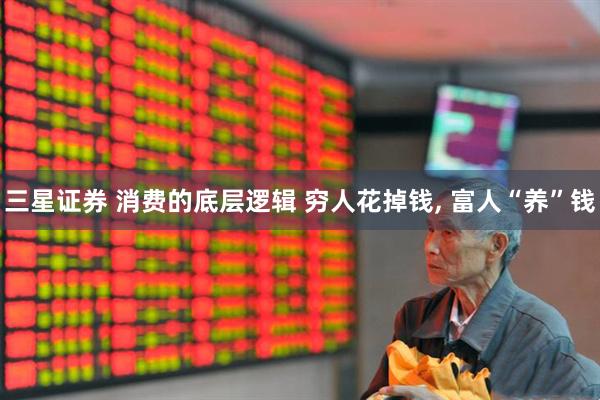 三星证券 消费的底层逻辑 穷人花掉钱, 富人“养”钱