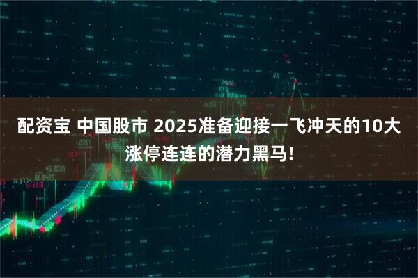 配资宝 中国股市 2025准备迎接一飞冲天的10大涨停连连的潜力黑马!