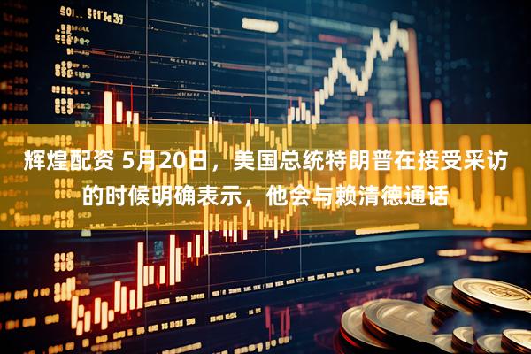 辉煌配资 5月20日，美国总统特朗普在接受采访的时候明确表示，他会与赖清德通话
