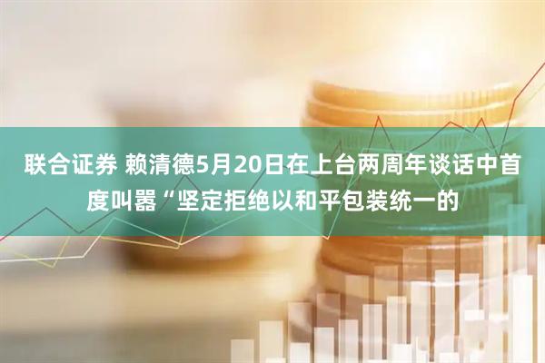 联合证券 赖清德5月20日在上台两周年谈话中首度叫嚣“坚定拒绝以和平包装统一的